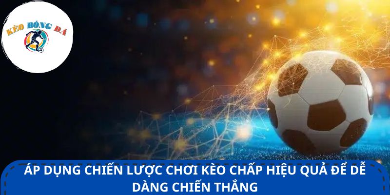 Áp dụng chiến lược chơi kèo chấp hiệu quả để dễ dàng chiến thắng