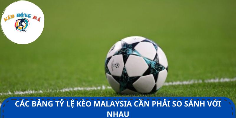 Các bảng tỷ lệ kèo Malaysia cần phải so sánh với nhau