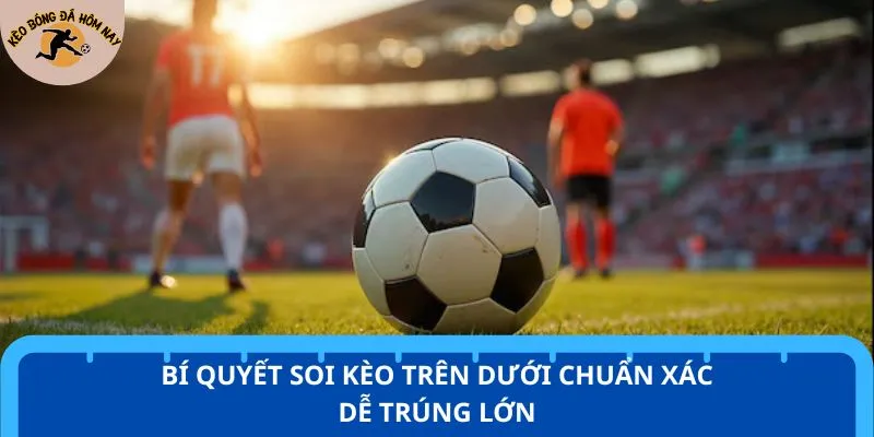 Bí quyết soi kèo trên dưới chuẩn xác dễ trúng lớn