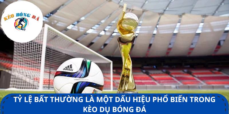 Tỷ lệ bất thường là một dấu hiệu phổ biến trong kèo dụ bóng đá