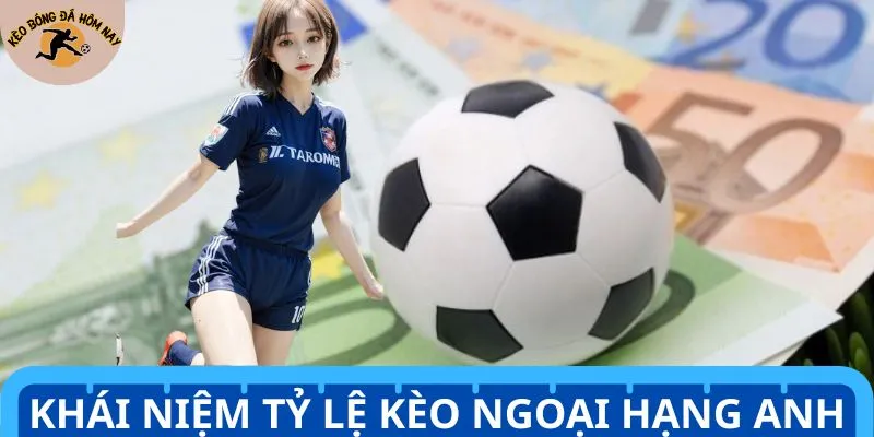 Khái niệm hiểu hơn tỷ lệ kèo Ngoại Hạng Anh